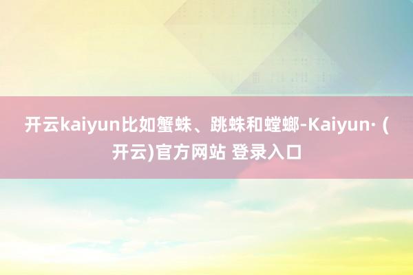 开云kaiyun比如蟹蛛、跳蛛和螳螂-Kaiyun· (开云