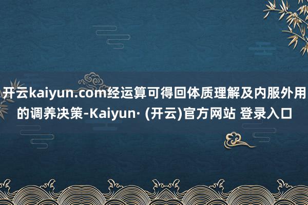 开云kaiyun.com经运算可得回体质理解及内服外用的调养