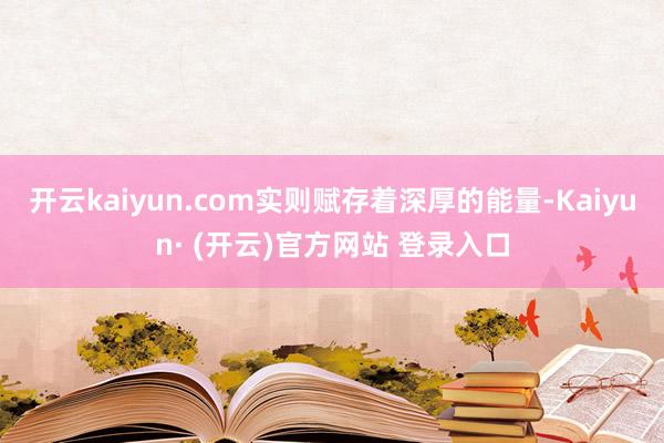 开云kaiyun.com实则赋存着深厚的能量-Kaiyun·