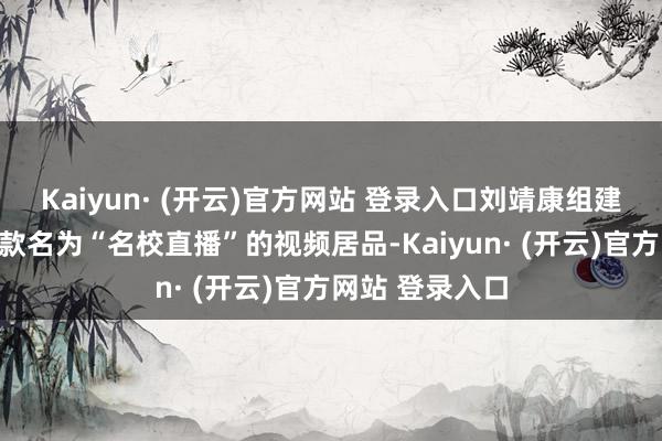 Kaiyun· (开云)官方网站 登录入口刘靖康组建团队作念