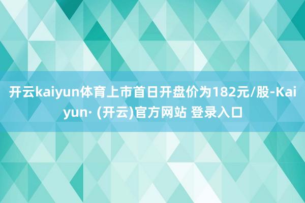 开云kaiyun体育上市首日开盘价为182元/股-Kaiyu
