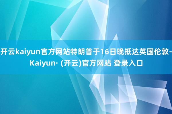 开云kaiyun官方网站特朗普于16日晚抵达英国伦敦-Kai