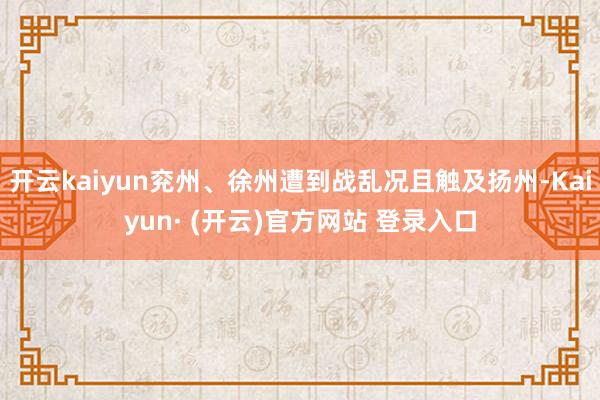 开云kaiyun兖州、徐州遭到战乱况且触及扬州-Kaiyun