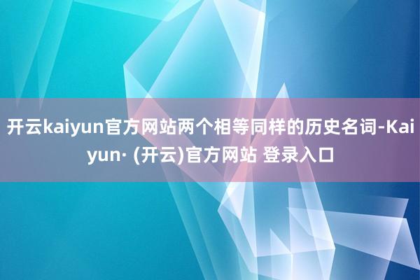 开云kaiyun官方网站两个相等同样的历史名词-Kaiyun
