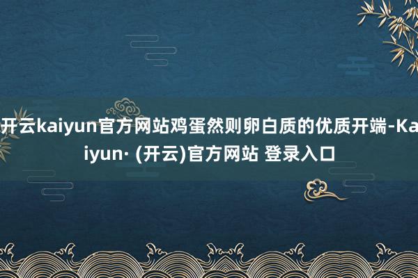 开云kaiyun官方网站鸡蛋然则卵白质的优质开端-Kaiyun· (开云)官方网站 登录入口