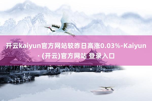 开云kaiyun官方网站较昨日高涨0.03%-Kaiyun· (开云)官方网站 登录入口