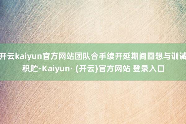 开云kaiyun官方网站团队合手续开延期间回想与训诫积贮-Kaiyun· (开云)官方网站 登录入口