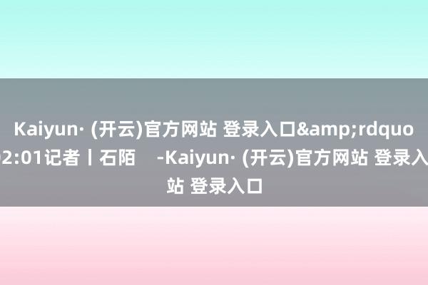 Kaiyun· (开云)官方网站 登录入口&rdqu