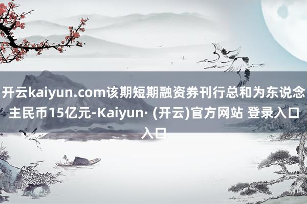 开云kaiyun.com该期短期融资券刊行总和为东说念主民币