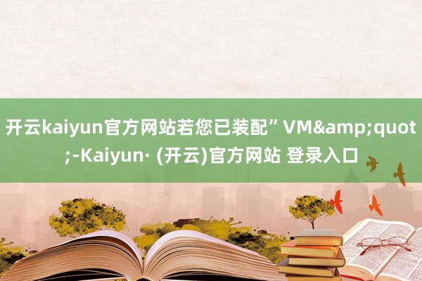 开云kaiyun官方网站若您已装配”VM&quot;-Kaiyun· (开云)官方网站 登录入口