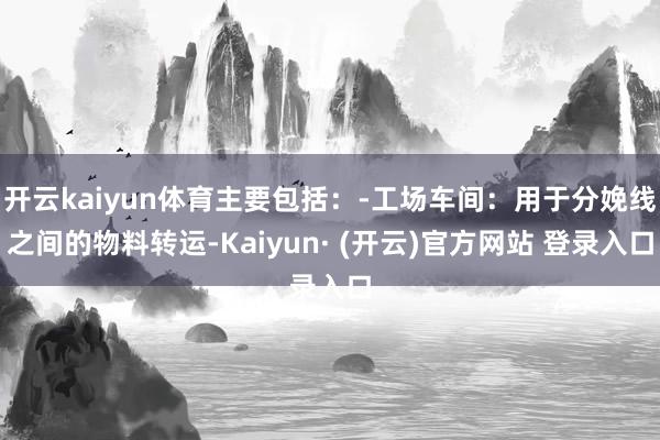 开云kaiyun体育主要包括：-工场车间：用于分娩线之间的物